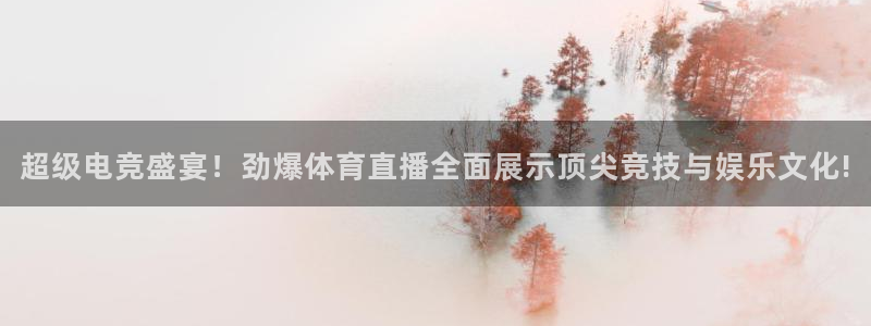超级电竞盛宴！劲爆体育直播全面展示顶尖竞技与娱乐文化!