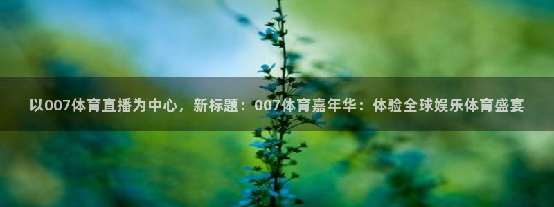 以007体育直播为中心，新标题：007体育嘉年华：体验全球娱乐体育盛宴